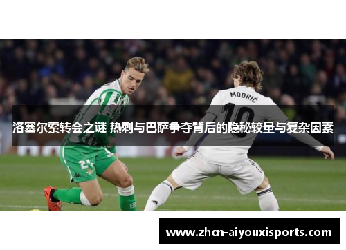 洛塞尔索转会之谜 热刺与巴萨争夺背后的隐秘较量与复杂因素