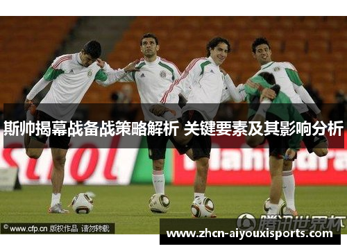 斯帅揭幕战备战策略解析 关键要素及其影响分析