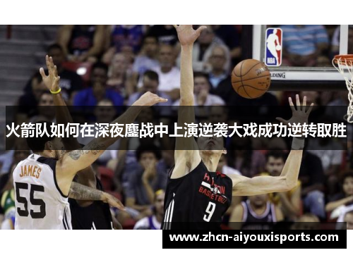 火箭队如何在深夜鏖战中上演逆袭大戏成功逆转取胜