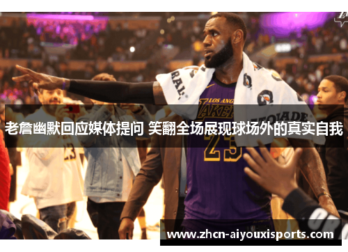 老詹幽默回应媒体提问 笑翻全场展现球场外的真实自我