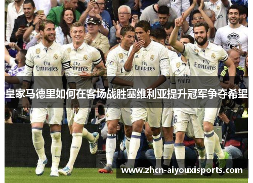 皇家马德里如何在客场战胜塞维利亚提升冠军争夺希望