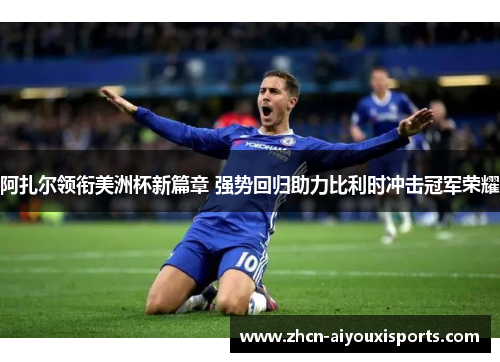 阿扎尔领衔美洲杯新篇章 强势回归助力比利时冲击冠军荣耀