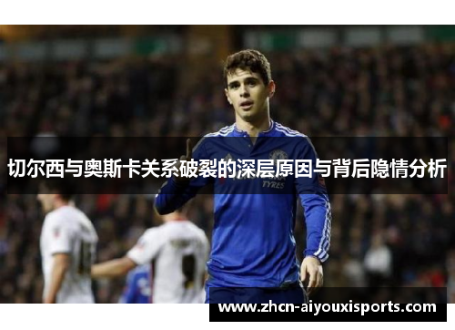 切尔西与奥斯卡关系破裂的深层原因与背后隐情分析