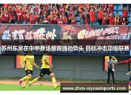 苏州东吴在中甲赛场展现强劲势头 目标冲击顶级联赛