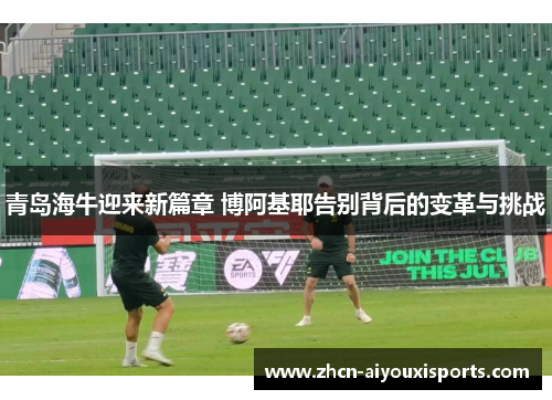 青岛海牛迎来新篇章 博阿基耶告别背后的变革与挑战