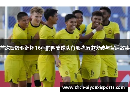 首次晋级亚洲杯16强的四支球队有哪些历史突破与背后故事