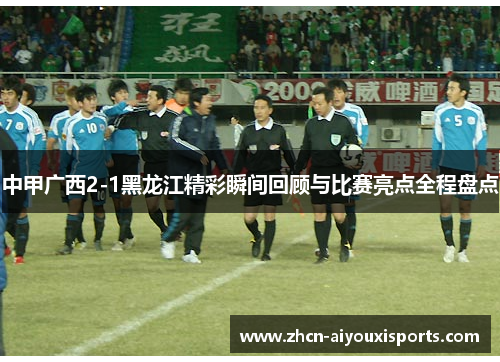 中甲广西2-1黑龙江精彩瞬间回顾与比赛亮点全程盘点